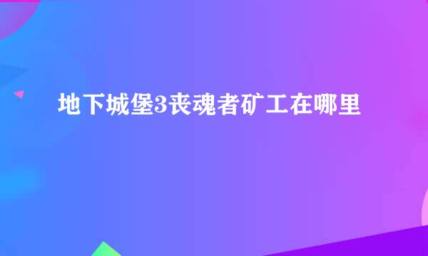 地下城堡3丧魂者矿工在哪里
