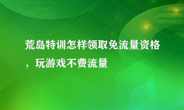 荒岛特训怎样领取免流量资格，玩游戏不费流量
