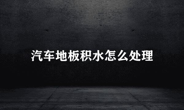 汽车地板积水怎么处理