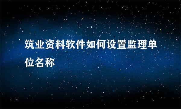筑业资料软件如何设置监理单位名称