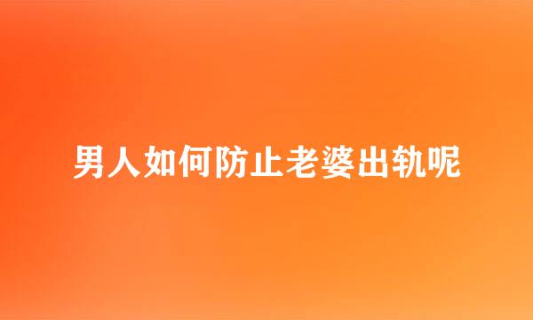 男人如何防止老婆出轨呢