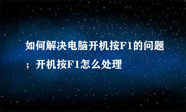如何解决电脑开机按F1的问题；开机按F1怎么处理