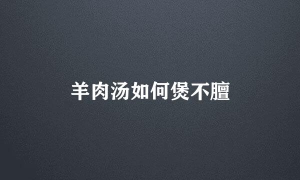 羊肉汤如何煲不膻