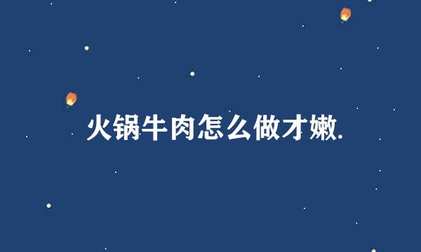 火锅牛肉怎么做才嫩