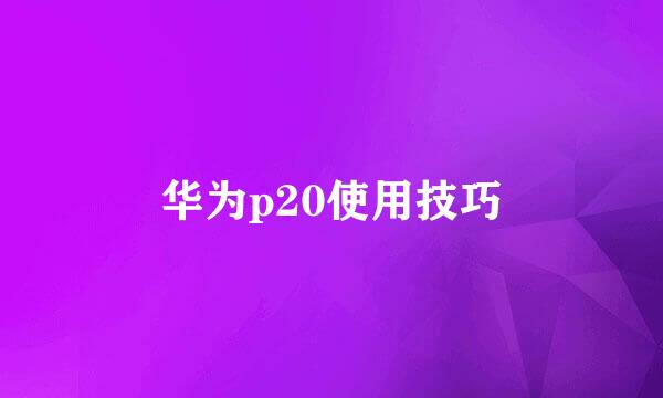 华为p20使用技巧