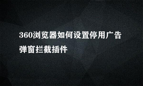 360浏览器如何设置停用广告弹窗拦截插件