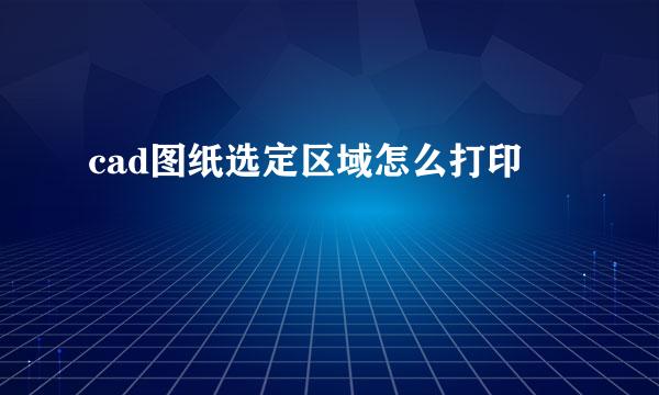 cad图纸选定区域怎么打印