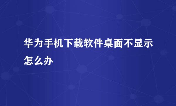 华为手机下载软件桌面不显示怎么办