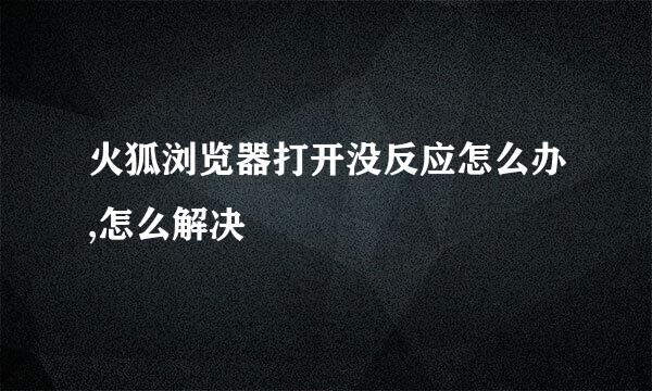 火狐浏览器打开没反应怎么办,怎么解决