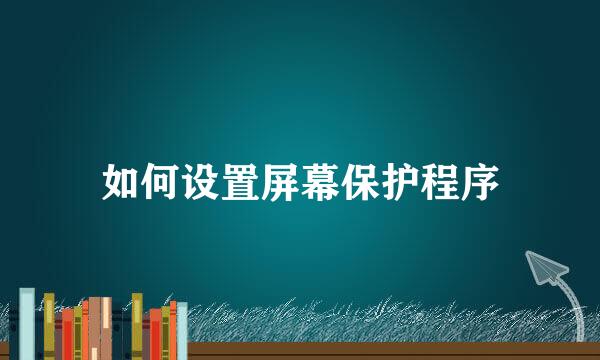 如何设置屏幕保护程序