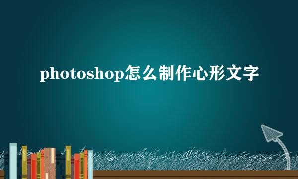 photoshop怎么制作心形文字