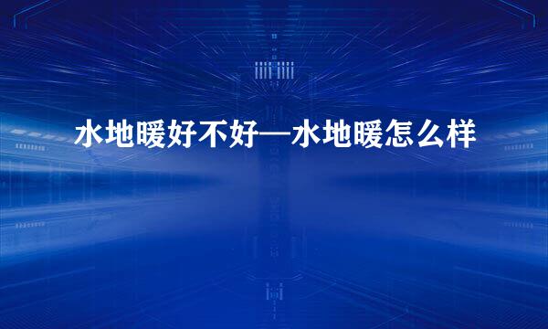 水地暖好不好—水地暖怎么样