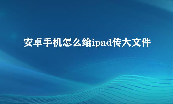 安卓手机怎么给ipad传大文件