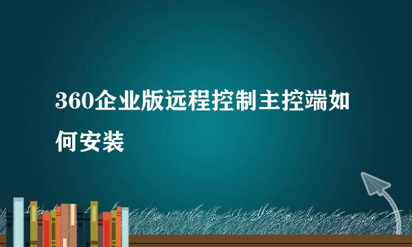 360企业版远程控制主控端如何安装