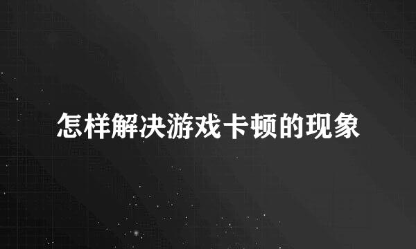 怎样解决游戏卡顿的现象