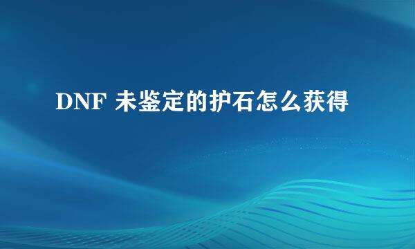 DNF 未鉴定的护石怎么获得