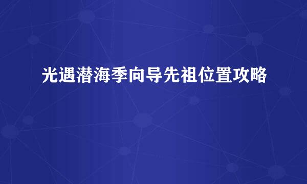 光遇潜海季向导先祖位置攻略