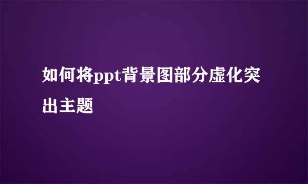 如何将ppt背景图部分虚化突出主题