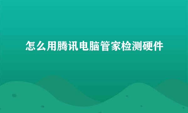 怎么用腾讯电脑管家检测硬件