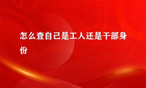 怎么查自己是工人还是干部身份