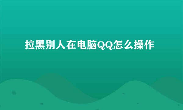 拉黑别人在电脑QQ怎么操作