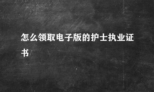 怎么领取电子版的护士执业证书