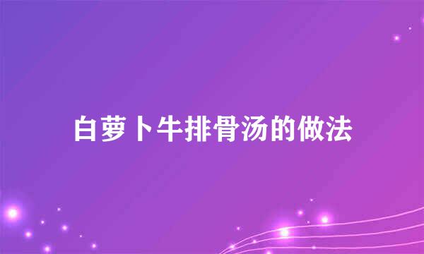 白萝卜牛排骨汤的做法