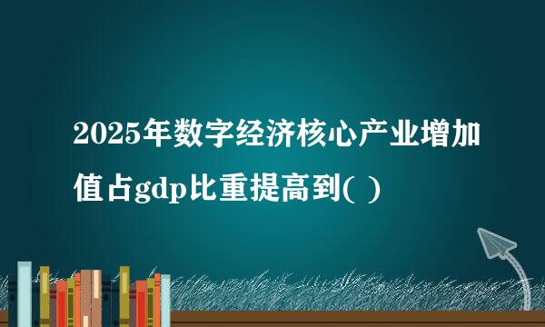 2025年数字经济核心产业增加值占gdp比重提高到( )