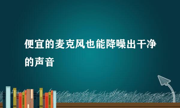 便宜的麦克风也能降噪出干净的声音
