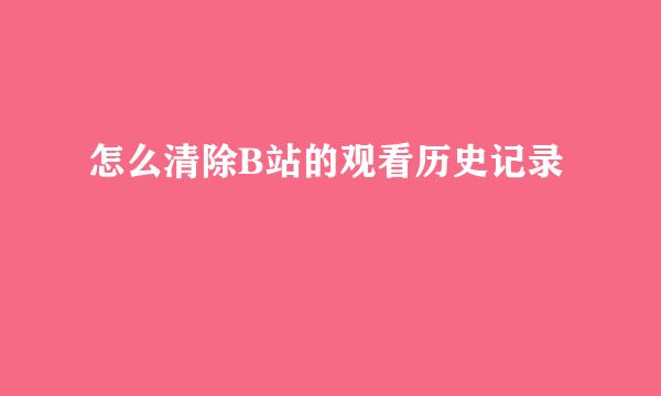 怎么清除B站的观看历史记录