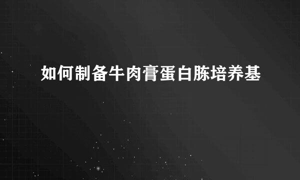 如何制备牛肉膏蛋白胨培养基