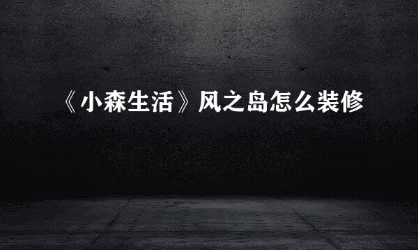 《小森生活》风之岛怎么装修