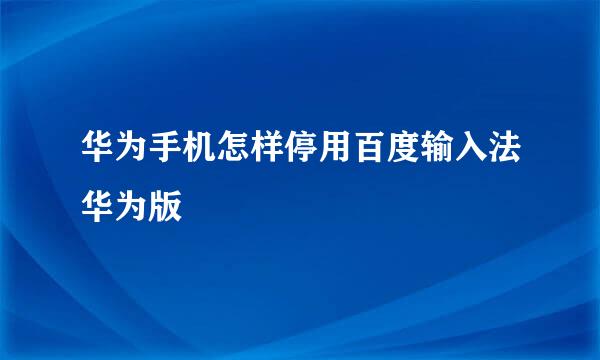 华为手机怎样停用百度输入法华为版