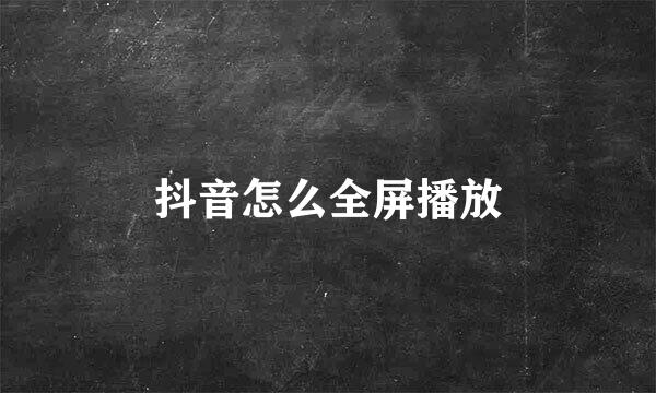 抖音怎么全屏播放