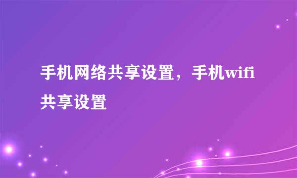 手机网络共享设置，手机wifi共享设置