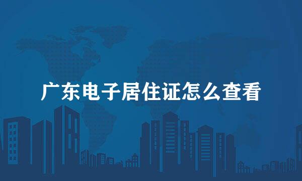 广东电子居住证怎么查看