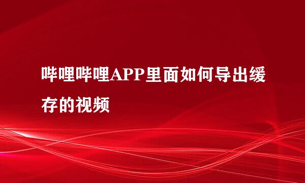 哔哩哔哩APP里面如何导出缓存的视频