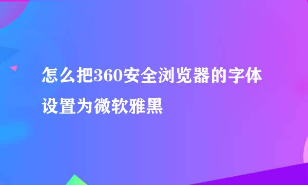 怎么把360安全浏览器的字体设置为微软雅黑