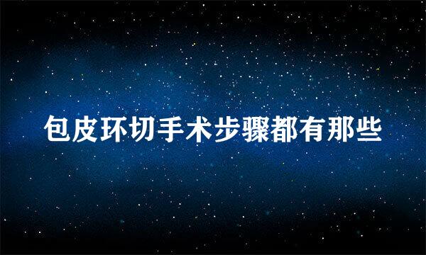 包皮环切手术步骤都有那些