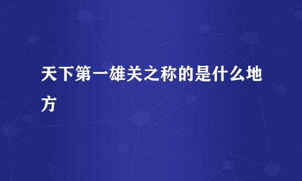 天下第一雄关之称的是什么地方