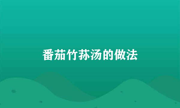 番茄竹荪汤的做法