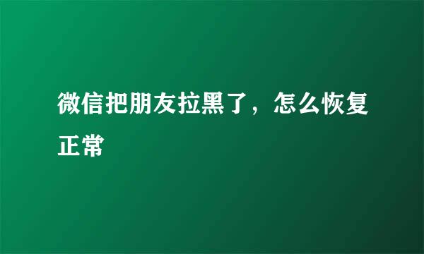 微信把朋友拉黑了，怎么恢复正常