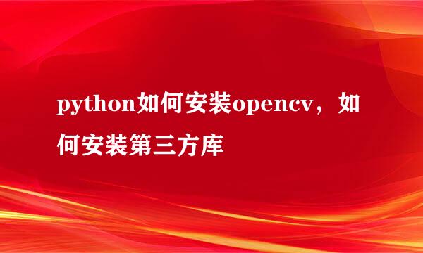 python如何安装opencv，如何安装第三方库