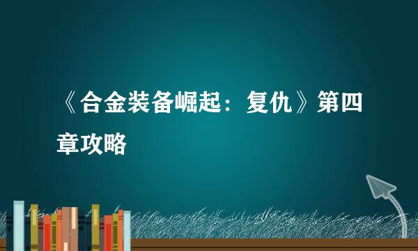 《合金装备崛起：复仇》第四章攻略