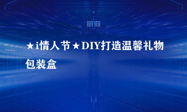 ★i情人节★DIY打造温馨礼物包装盒