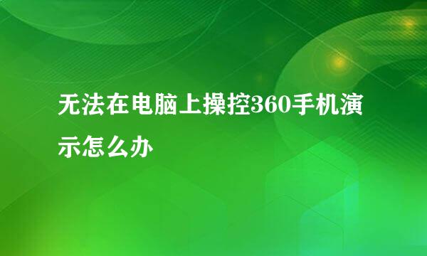 无法在电脑上操控360手机演示怎么办