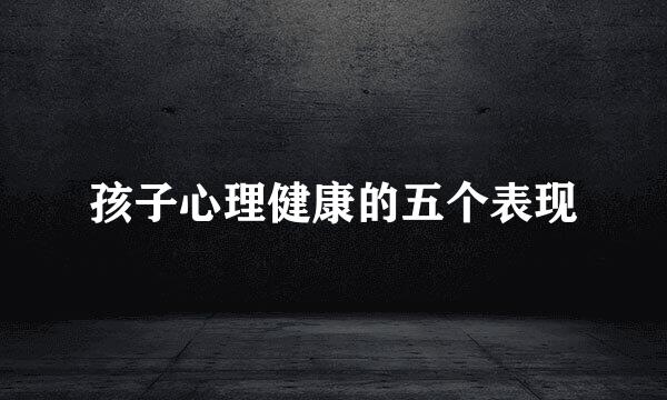 孩子心理健康的五个表现