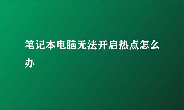 笔记本电脑无法开启热点怎么办