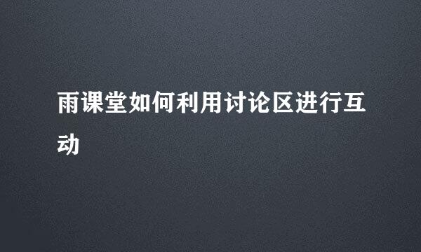 雨课堂如何利用讨论区进行互动