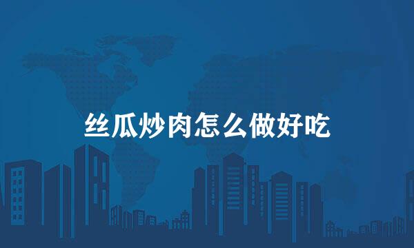 丝瓜炒肉怎么做好吃